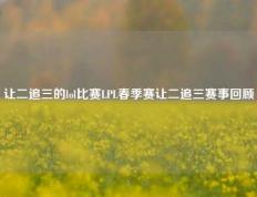让二追三的lol比赛LPL春季赛让二追三赛事回顾