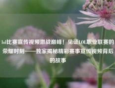 lol比赛宣传视频激战巅峰！见证LOL职业联赛的荣耀时刻——独家揭秘精彩赛事宣传视频背后的故事