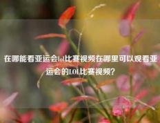 在哪能看亚运会lol比赛视频在哪里可以观看亚运会的LOL比赛视频？