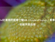 lol比赛用的是哪个服LOL（League of Legends）赛事的服务器选择