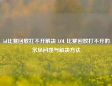 lol比赛回放打不开解决 LOL 比赛回放打不开的常见问题与解决方法