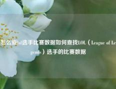 怎么查lol选手比赛数据如何查找LOL（League of Legends）选手的比赛数据