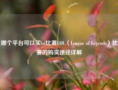 哪个平台可以买lol比赛LOL（League of Legends）比赛的购买途径详解