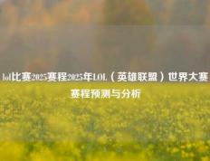 lol比赛2025赛程2025年LOL（英雄联盟）世界大赛赛程预测与分析