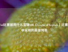 lol比赛都用什么英雄LOL（League of Legends）比赛中常用的英雄列表