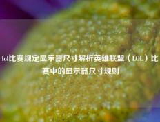 lol比赛规定显示器尺寸解析英雄联盟（LOL）比赛中的显示器尺寸规则