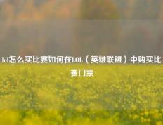 lol怎么买比赛如何在LOL（英雄联盟）中购买比赛门票