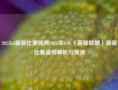 2025lol最新比赛视频2025年LOL（英雄联盟）最新比赛视频解析与预测
