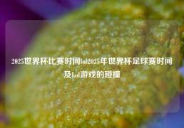 2025世界杯比赛时间lol2025年世界杯足球赛时间及Lol游戏的碰撞
