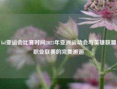 lol亚运会比赛时间2023年亚洲运动会与英雄联盟职业联赛的完美邂逅
