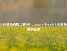 lol奖金最高的比赛LOL（League of Legends）奖金最高的比赛