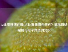 lol比赛赌博在哪LOL比赛赌博在何方？揭秘网络赌博与电子竞技的交织