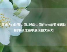 亚运会lol比赛中国vs越南中国在2023年亚洲运动会的LOL比赛中展现强大实力