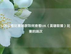 lol怎么看比赛场数如何查看LOL（英雄联盟）比赛的场次
