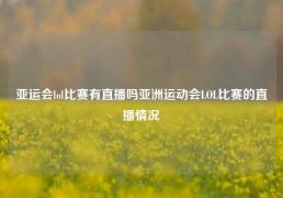亚运会lol比赛有直播吗亚洲运动会LOL比赛的直播情况
