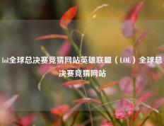 lol全球总决赛竞猜网站英雄联盟（LOL）全球总决赛竞猜网站