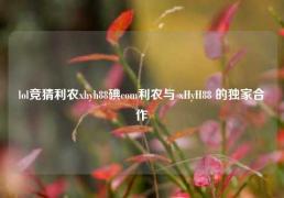 lol竞猜利农xhyh88碘com利农与 xHyH88 的独家合作