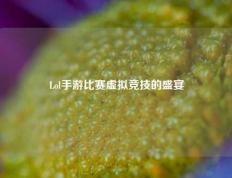 Lol手游比赛虚拟竞技的盛宴