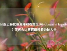 lol亚运会比赛直播观看地址LOL（League of Legends）亚运会比赛直播观看地址大全