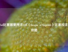 lol比赛哪里押注LOL（League of Legends）比赛投注攻略