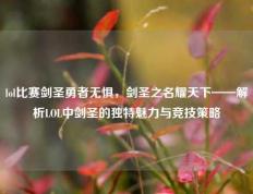lol比赛剑圣勇者无惧，剑圣之名耀天下——解析LOL中剑圣的独特魅力与竞技策略
