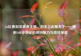 lol比赛剑圣勇者无惧，剑圣之名耀天下——解析LOL中剑圣的独特魅力与竞技策略