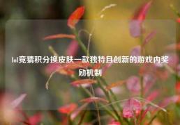 lol竞猜积分换皮肤一款独特且创新的游戏内奖励机制