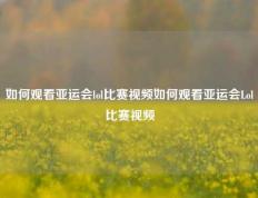 如何观看亚运会lol比赛视频如何观看亚运会Lol比赛视频