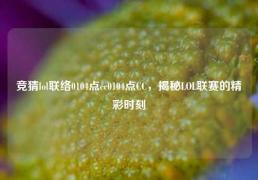 竞猜lol联络0104点cc0104点CC，揭秘LOL联赛的精彩时刻