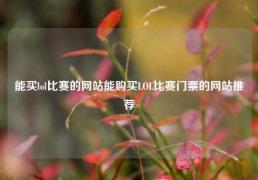 能买lol比赛的网站能购买LOL比赛门票的网站推荐