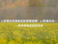 lol竞猜活动领取皮肤激情碰撞！Lol竞猜活动——抢夺稀有皮肤的狂欢