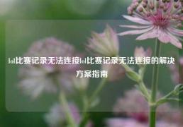 lol比赛记录无法连接lol比赛记录无法连接的解决方案指南