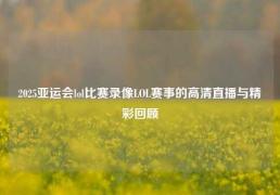 2025亚运会lol比赛录像LOL赛事的高清直播与精彩回顾