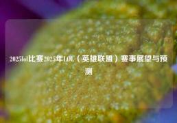 2025lol比赛2025年LOL（英雄联盟）赛事展望与预测
