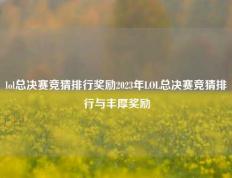 lol总决赛竞猜排行奖励2023年LOL总决赛竞猜排行与丰厚奖励