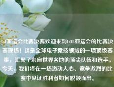 lol亚运会比赛决赛欢迎来到LOL亚运会的比赛决赛现场！这是全球电子竞技领域的一项顶级赛事，汇聚了来自世界各地的顶尖队伍和选手。今天，我们将在一场激动人心、竞争激烈的比赛中见证胜利者如何脱颖而出。