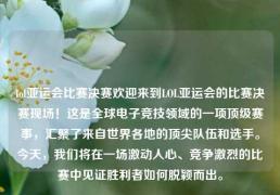 lol亚运会比赛决赛欢迎来到LOL亚运会的比赛决赛现场！这是全球电子竞技领域的一项顶级赛事，汇聚了来自世界各地的顶尖队伍和选手。今天，我们将在一场激动人心、竞争激烈的比赛中见证胜利者如何脱颖而出。
