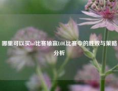 哪里可以买lol比赛输赢LOL比赛中的胜败与策略分析