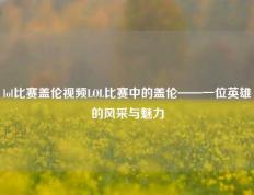 lol比赛盖伦视频LOL比赛中的盖伦——一位英雄的风采与魅力