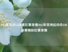 2025亚运会lol决赛比赛录像2025年亚洲运动会LOL决赛精彩比赛录像