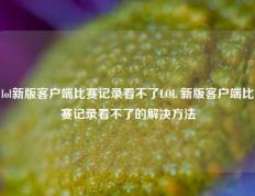 lol新版客户端比赛记录看不了LOL 新版客户端比赛记录看不了的解决方法