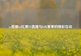 yy直播lol比赛YY直播与LOL赛事的精彩互动