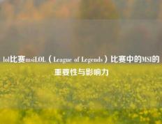 lol比赛msiLOL（League of Legends）比赛中的MSI的重要性与影响力