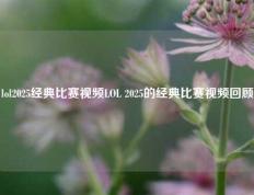 lol2025经典比赛视频LOL 2025的经典比赛视频回顾