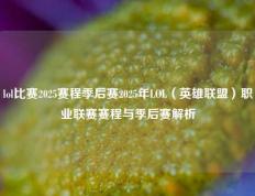 lol比赛2025赛程季后赛2025年LOL（英雄联盟）职业联赛赛程与季后赛解析