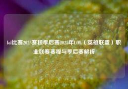lol比赛2025赛程季后赛2025年LOL（英雄联盟）职业联赛赛程与季后赛解析