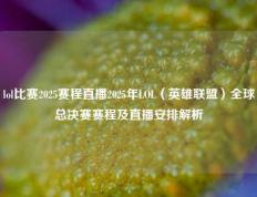 lol比赛2025赛程直播2025年LOL（英雄联盟）全球总决赛赛程及直播安排解析