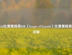 lol比赛赛程表LOL（League of Legends）比赛赛程表详解