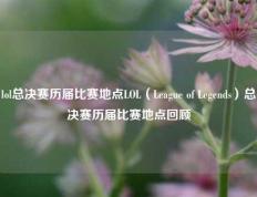 lol总决赛历届比赛地点LOL（League of Legends）总决赛历届比赛地点回顾