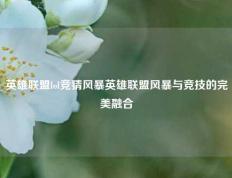 英雄联盟lol竞猜风暴英雄联盟风暴与竞技的完美融合